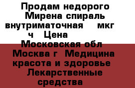 Продам недорого Мирена спираль внутриматочная 20 мкг/24 ч › Цена ­ 5 000 - Московская обл., Москва г. Медицина, красота и здоровье » Лекарственные средства   